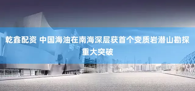 乾鑫配资 中国海油在南海深层获首个变质岩潜山勘探重大突破