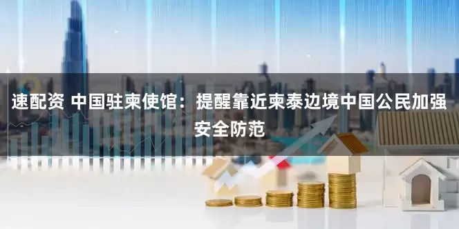 速配资 中国驻柬使馆：提醒靠近柬泰边境中国公民加强安全防范