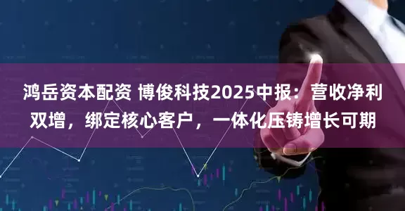 鸿岳资本配资 博俊科技2025中报：营收净利双增，绑定核心客户，一体化压铸增长可期