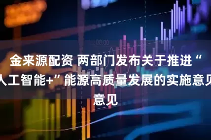 金来源配资 两部门发布关于推进“人工智能+”能源高质量发展的实施意见