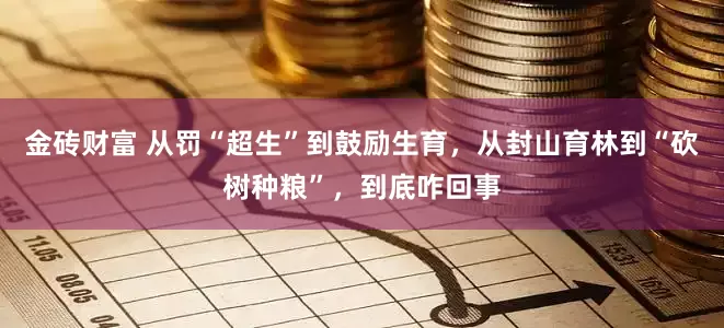 金砖财富 从罚“超生”到鼓励生育，从封山育林到“砍树种粮”，到底咋回事