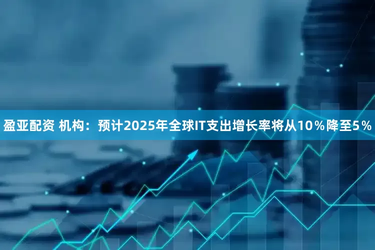 盈亚配资 机构：预计2025年全球IT支出增长率将从10％降至5％
