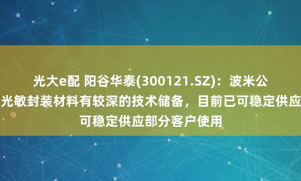 光大e配 阳谷华泰(300121.SZ)：波米公司在聚酰亚胺光敏封装材料有较深的技术储备，目前已可稳定供应部分客户使用