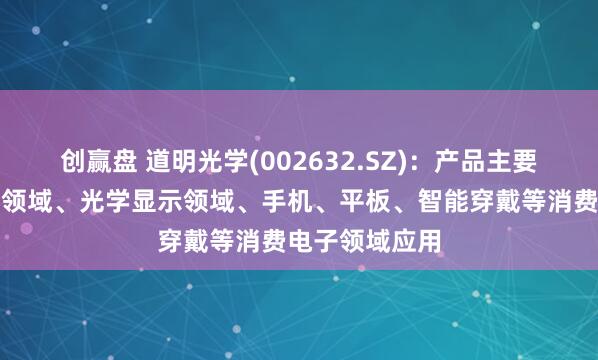 创赢盘 道明光学(002632.SZ)：产品主要在人车路安防领域、光学显示领域、手机、平板、智能穿戴等消费电子领域应用