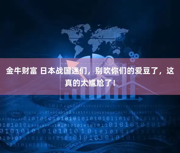 金牛财富 日本战国迷们，别吹你们的爱豆了，这真的太尴尬了！